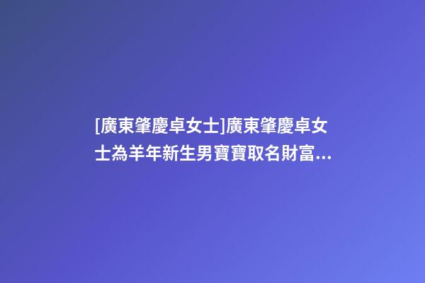 [廣東肇慶卓女士]廣東肇慶卓女士為羊年新生男寶寶取名財富型套餐-第1張-公司起名-玄機派